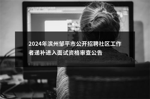 2024年滨州邹平市公开招聘社区工作者递补进入面试资格审查公告 图片