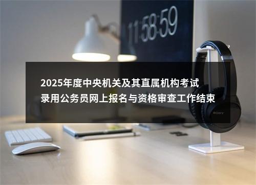2025年度中央机关及其直属机构考试录用公务员网上报名与资格审查工作结束 图片