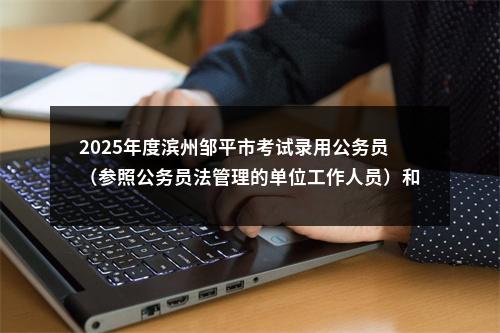 2025年度滨州邹平市考试录用公务员（参照公务员法管理的单位工作人员）和面向优秀本土人才 招录基层公务员拟录用人员公示 图片