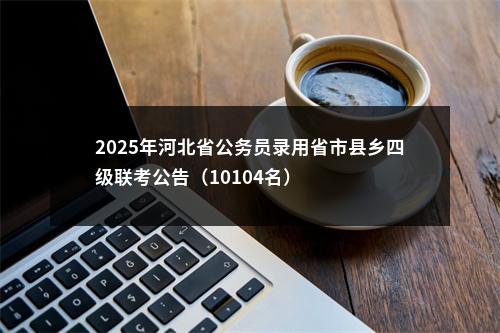 2025年河北省公务员录用省市县乡四级联考公告（10104名） 图片