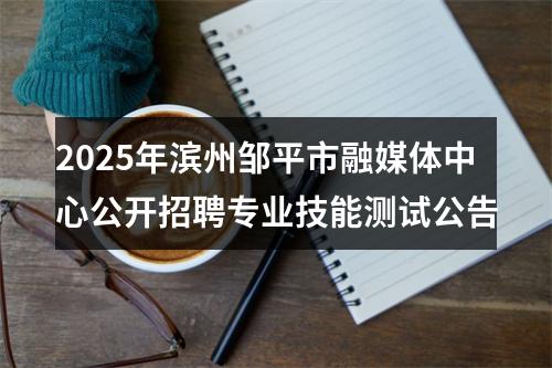 2025年滨州邹平市融媒体中心公开招聘专业技能测试公告 图片