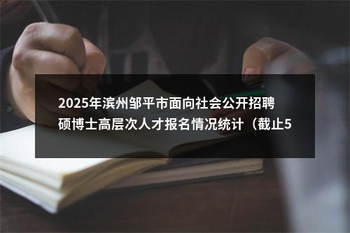 2025年滨州邹平市面向社会公开招聘硕博士高层次人才报名情况统计（截止5月9日16点） 图片