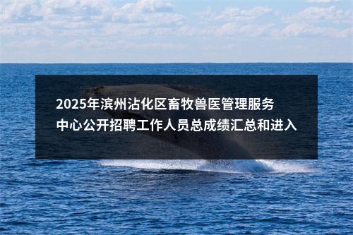 2025年滨州沾化区畜牧兽医管理服务中心公开招聘工作人员总成绩汇总和进入考察体检人员范围公告 图片