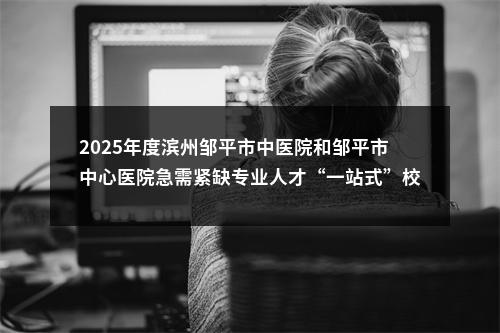 2025年度滨州邹平市中医院和邹平市中心医院急需紧缺专业人才“一站式”校园招聘公告（69人） 图片