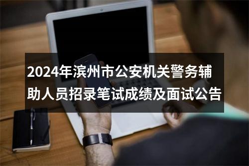 2024年滨州市公安机关警务辅助人员招录笔试成绩及面试公告 图片