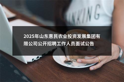 2025年山东惠民农业投资发展集团有限公司公开招聘工作人员面试公告 图片